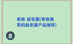 老田 益生菌(老田推荐的益生菌产品推荐)