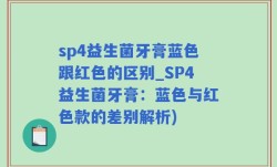 sp4益生菌牙膏蓝色跟红色的区别_SP4益生菌牙膏：蓝色与红色款的差别解析)