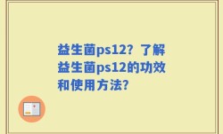 益生菌ps12？了解益生菌ps12的功效和使用方法？