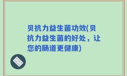 贝抗力益生菌功效(贝抗力益生菌的好处，让您的肠道更健康)