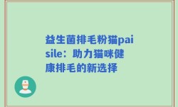 益生菌排毛粉猫paisile：助力猫咪健康排毛的新选择