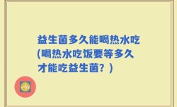 益生菌多久能喝热水吃(喝热水吃饭要等多久才能吃益生菌？)
