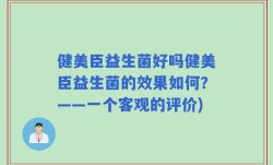 健美臣益生菌好吗健美臣益生菌的效果如何？——一个客观的评价)