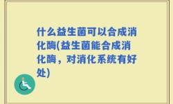什么益生菌可以合成消化酶(益生菌能合成消化酶，对消化系统有好处)