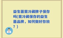 益生菌需冷藏牌子保存吗(需冷藏保存的益生菌品牌，如何做好存放？)