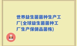 世界益生菌菌种生产工厂(全球益生菌菌种工厂生产保健品菌株)