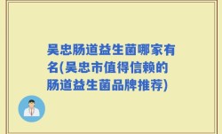 吴忠肠道益生菌哪家有名(吴忠市值得信赖的肠道益生菌品牌推荐)