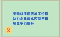 安徽益生菌代加工价格助力企业成本控制与市场竞争力提升