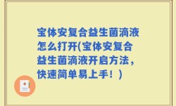 宝体安复合益生菌滴液怎么打开(宝体安复合益生菌滴液开启方法，快速简单易上手！)