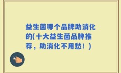 益生菌哪个品牌助消化的(十大益生菌品牌推荐，助消化不用愁！)
