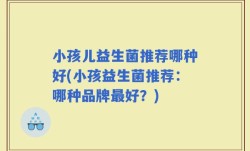 小孩儿益生菌推荐哪种好(小孩益生菌推荐：哪种品牌最好？)