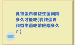 乳铁蛋白和益生菌间隔多久才能吃(乳铁蛋白和益生菌吃前应隔多久？)