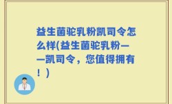 益生菌驼乳粉凯司令怎么样(益生菌驼乳粉——凯司令，您值得拥有！)