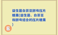 益生菌白芸豆酵母压片糖果(益生菌、白芸豆和酵母结合的压片糖果)