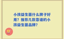 小孩益生菌什么牌子好用？推荐几款靠谱的小孩益生菌品牌？