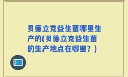 贝德立克益生菌哪里生产的(贝德立克益生菌的生产地点在哪里？)