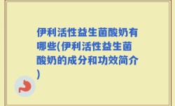 伊利活性益生菌酸奶有哪些(伊利活性益生菌酸奶的成分和功效简介)
