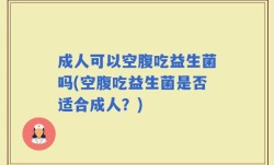 成人可以空腹吃益生菌吗(空腹吃益生菌是否适合成人？)