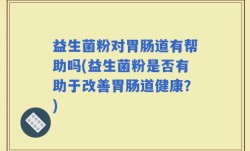 益生菌粉对胃肠道有帮助吗(益生菌粉是否有助于改善胃肠道健康？)