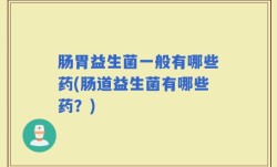 肠胃益生菌一般有哪些药(肠道益生菌有哪些药？)