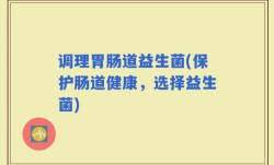调理胃肠道益生菌(保护肠道健康，选择益生菌)