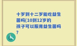 十岁到十二岁能吃益生菌吗(10到12岁的孩子可以服用益生菌吗？