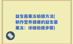 益生菌果冻拍摄方法(制作营养健康的益生菌果冻：详细拍摄步骤)