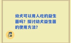 幼犬可以用人吃的益生菌吗？探讨幼犬益生菌的使用方法？