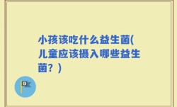 小孩该吃什么益生菌(儿童应该摄入哪些益生菌？)