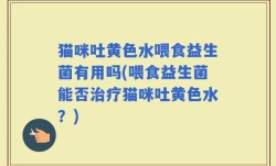 猫咪吐黄色水喂食益生菌有用吗(喂食益生菌能否治疗猫咪吐黄色水？)