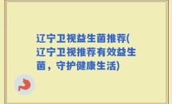 辽宁卫视益生菌推荐(辽宁卫视推荐有效益生菌，守护健康生活)