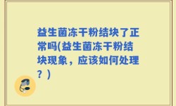 益生菌冻干粉结块了正常吗(益生菌冻干粉结块现象，应该如何处理？)