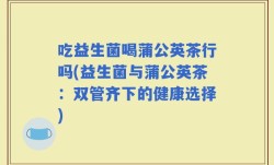 吃益生菌喝蒲公英茶行吗(益生菌与蒲公英茶：双管齐下的健康选择)
