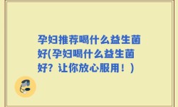 孕妇推荐喝什么益生菌好(孕妇喝什么益生菌好？让你放心服用！)