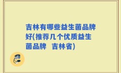 吉林有哪些益生菌品牌好(推荐几个优质益生菌品牌  吉林省)