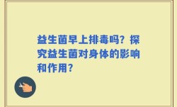 益生菌早上排毒吗？探究益生菌对身体的影响和作用？