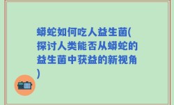 蟒蛇如何吃人益生菌(探讨人类能否从蟒蛇的益生菌中获益的新视角)
