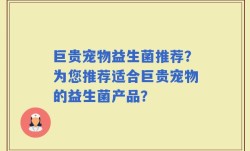 巨贵宠物益生菌推荐？为您推荐适合巨贵宠物的益生菌产品？