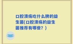 口腔溃疡吃什么牌的益生菌(口腔溃疡的益生菌推荐有哪些？)