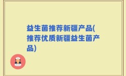 益生菌推荐新疆产品(推荐优质新疆益生菌产品)