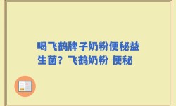 喝飞鹤牌子奶粉便秘益生菌？飞鹤奶粉 便秘