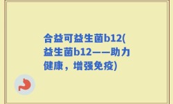 合益可益生菌b12(益生菌b12——助力健康，增强免疫)