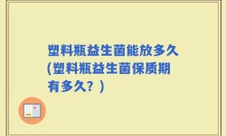 塑料瓶益生菌能放多久(塑料瓶益生菌保质期有多久？)