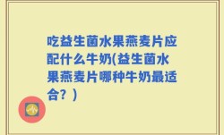 吃益生菌水果燕麦片应配什么牛奶(益生菌水果燕麦片哪种牛奶最适合？)