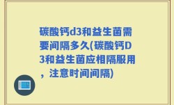 碳酸钙d3和益生菌需要间隔多久(碳酸钙D3和益生菌应相隔服用，注意时间间隔)
