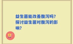 益生菌能改善腹泻吗？探讨益生菌对腹泻的影响？