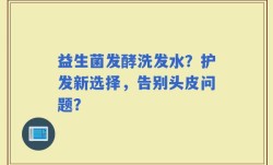 益生菌发酵洗发水？护发新选择，告别头皮问题？