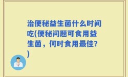 治便秘益生菌什么时间吃(便秘问题可食用益生菌，何时食用最佳？)