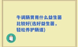 牛调肠胃用什么益生菌比较好(选好益生菌，轻松养护肠道)