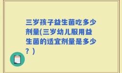 三岁孩子益生菌吃多少剂量(三岁幼儿服用益生菌的适宜剂量是多少？)
